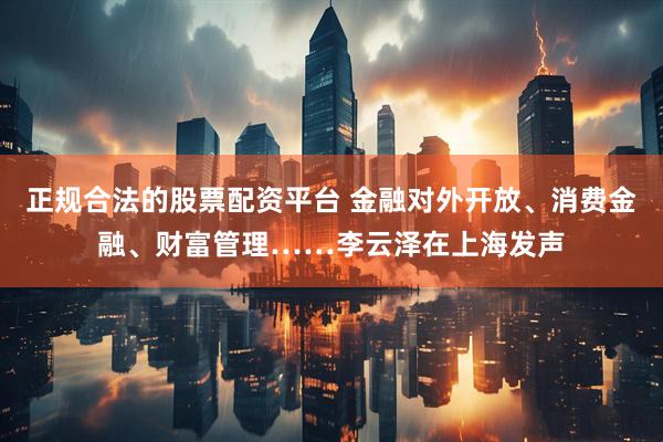 正规合法的股票配资平台 金融对外开放、消费金融、财富管理……李云泽在上海发声