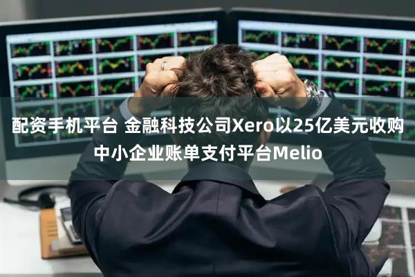 配资手机平台 金融科技公司Xero以25亿美元收购中小企业账单支付平台Melio