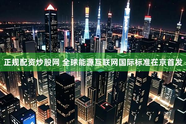 正规配资炒股网 全球能源互联网国际标准在京首发