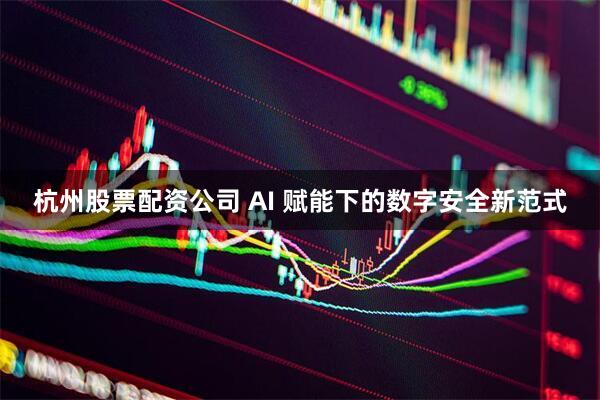 杭州股票配资公司 AI 赋能下的数字安全新范式