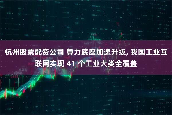 杭州股票配资公司 算力底座加速升级, 我国工业互联网实现 41 个工业大类全覆盖