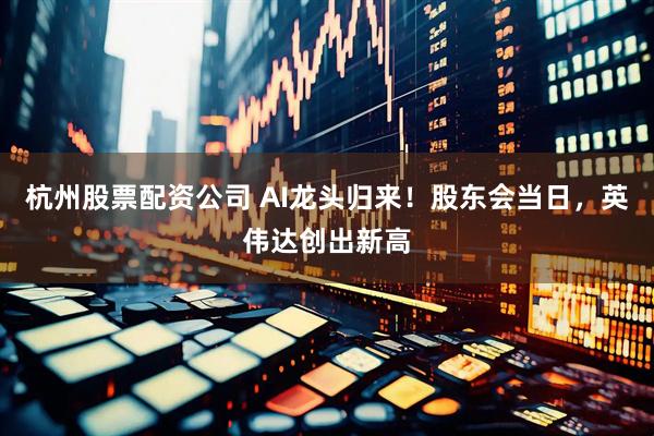 杭州股票配资公司 AI龙头归来！股东会当日，英伟达创出新高