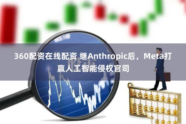 360配资在线配资 继Anthropic后，Meta打赢人工智能侵权官司