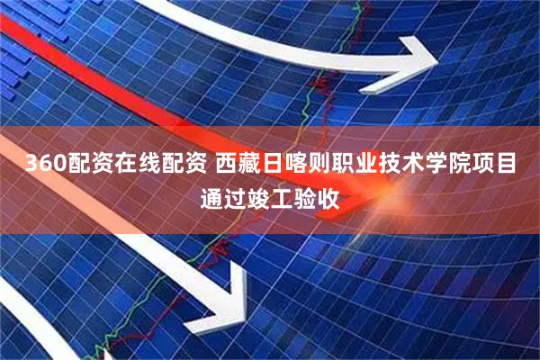 360配资在线配资 西藏日喀则职业技术学院项目通过竣工验收