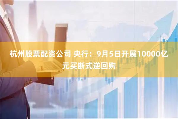 杭州股票配资公司 央行：9月5日开展10000亿元买断式逆回购