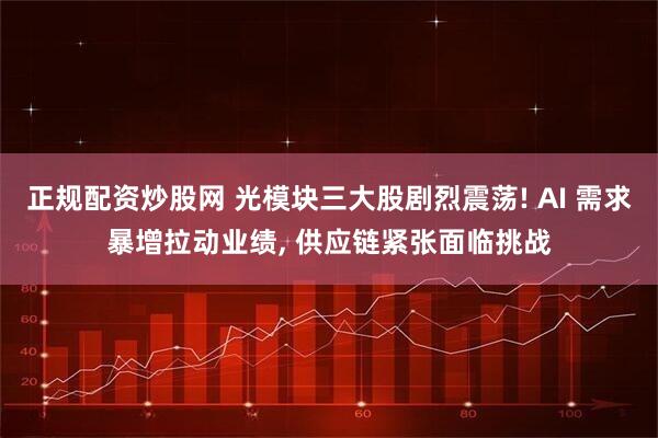 正规配资炒股网 光模块三大股剧烈震荡! AI 需求暴增拉动业绩, 供应链紧张面临挑战