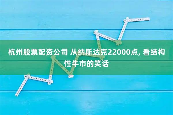 杭州股票配资公司 从纳斯达克22000点, 看结构性牛市的笑话