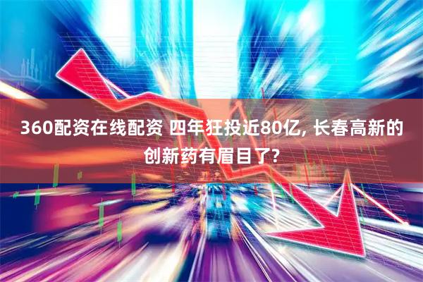 360配资在线配资 四年狂投近80亿, 长春高新的创新药有眉目了?