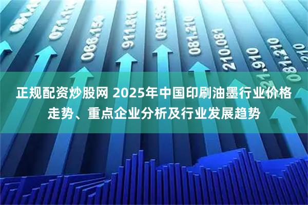正规配资炒股网 2025年中国印刷油墨行业价格走势、重点企业分析及行业发展趋势