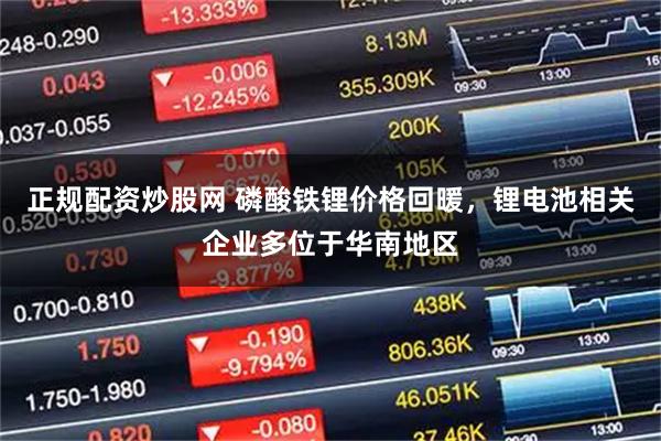 正规配资炒股网 磷酸铁锂价格回暖，锂电池相关企业多位于华南地区