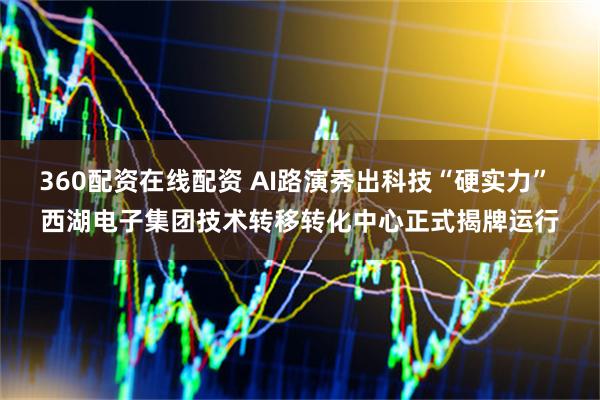 360配资在线配资 AI路演秀出科技“硬实力” 西湖电子集团技术转移转化中心正式揭牌运行