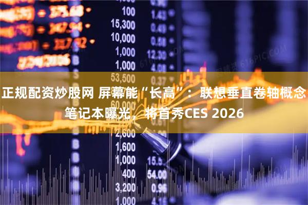 正规配资炒股网 屏幕能“长高”：联想垂直卷轴概念笔记本曝光，将首秀CES 2026