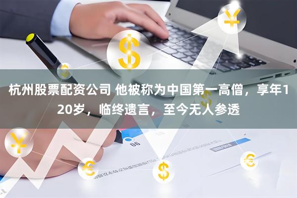 杭州股票配资公司 他被称为中国第一高僧，享年120岁，临终遗言，至今无人参透