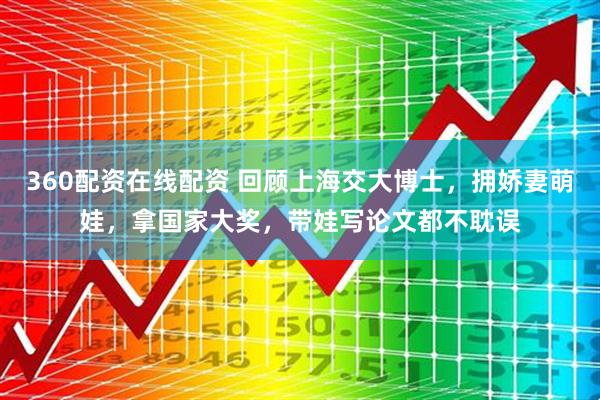 360配资在线配资 回顾上海交大博士，拥娇妻萌娃，拿国家大奖，带娃写论文都不耽误