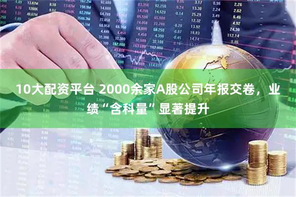 10大配资平台 2000余家A股公司年报交卷，业绩“含科量”显著提升