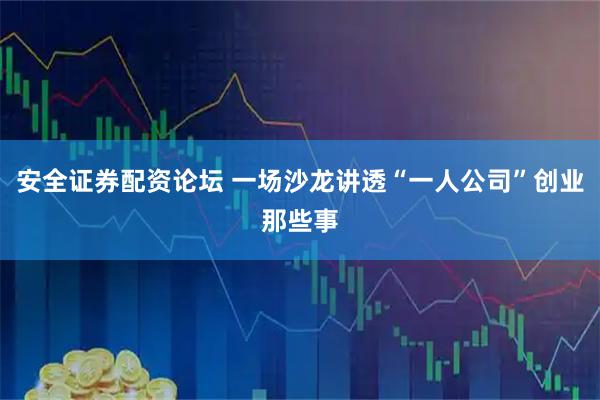 安全证券配资论坛 一场沙龙讲透“一人公司”创业那些事