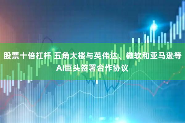 股票十倍杠杆 五角大楼与英伟达、微软和亚马逊等AI巨头签署合作协议