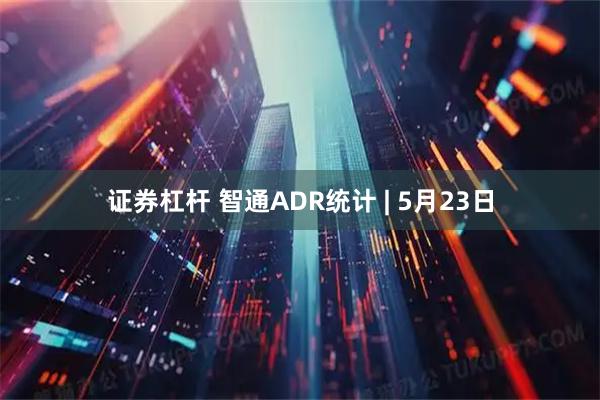 证券杠杆 智通ADR统计 | 5月23日