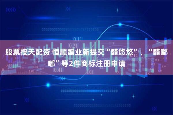 股票按天配资 恒顺醋业新提交“醋悠悠”、“醋嘟嘟”等2件商标注册申请