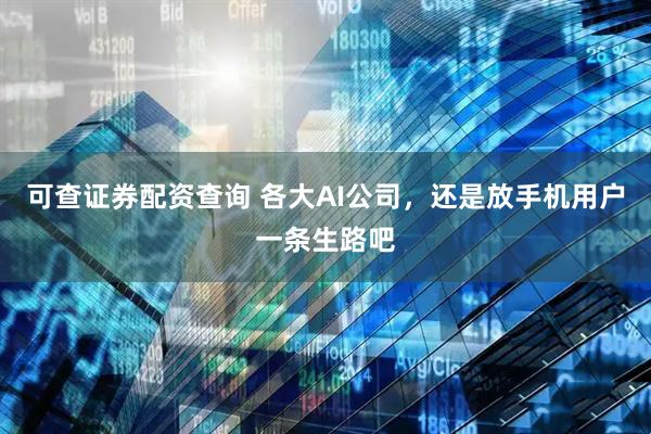 可查证券配资查询 各大AI公司，还是放手机用户一条生路吧